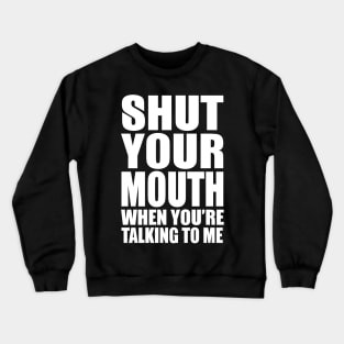 Shut Your Mouth When You'e Talking To Me Crewneck Sweatshirt